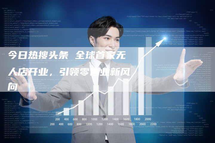 今日热搜头条 全球首家无人店开业，引领零售业新风向-夫唯发布外链网