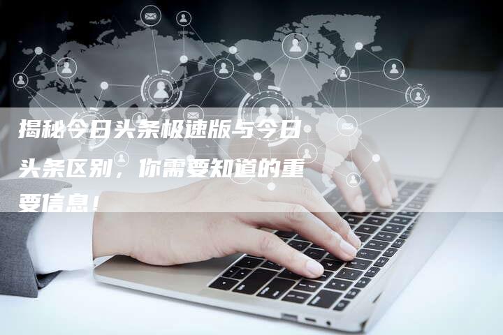 揭秘今日头条极速版与今日头条区别，你需要知道的重要信息！-夫唯发布外链网