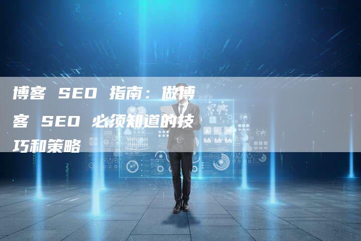 博客 SEO 指南：做博客 SEO 必须知道的技巧和策略-夫唯发布外链网