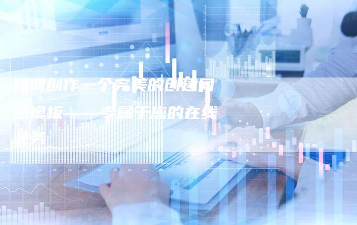 如何创作一个完美的创建网站模板——专属于您的在线业务