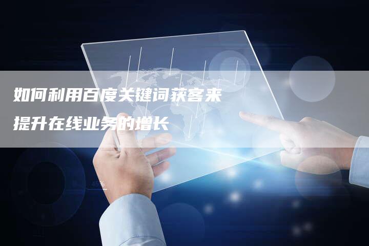 如何利用百度关键词获客来提升在线业务的增长-夫唯发布外链网