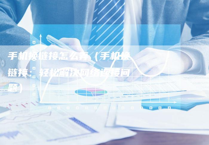 手机换链接怎么弄（手机换链接：轻松解决网络连接问题）