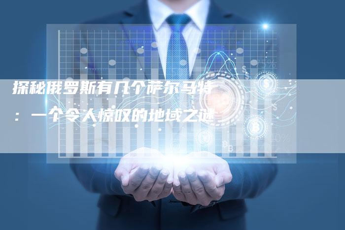 探秘俄罗斯有几个萨尔马特：一个令人惊叹的地域之谜
