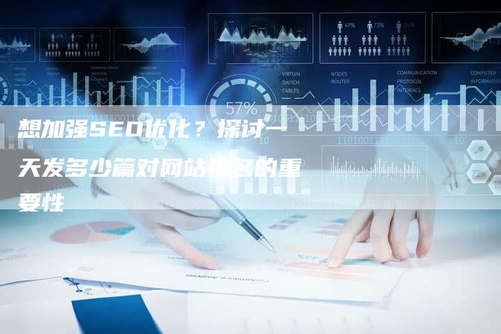 想加强SEO优化？探讨一天发多少篇对网站排名的重要性-夫唯发布外链网