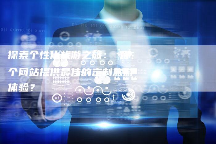 探索个性化旅游之旅： 哪个网站提供最佳的定制旅游体验？-夫唯发布外链网