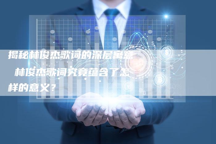 揭秘林俊杰歌词的深层寓意 林俊杰歌词究竟蕴含了怎样的意义？-夫唯发布外链网
