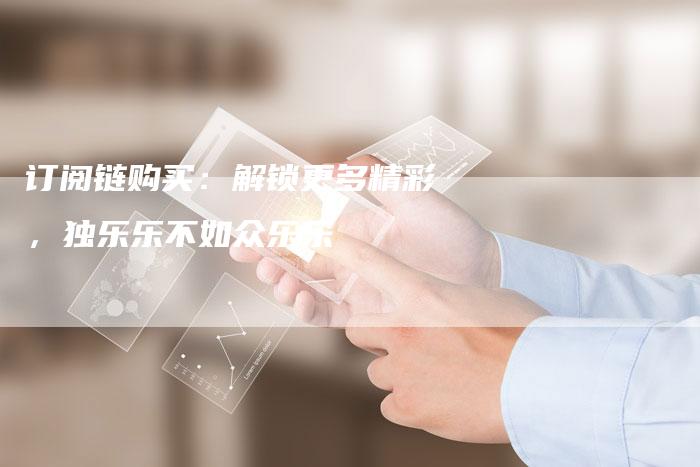 订阅链购买：解锁更多精彩，独乐乐不如众乐乐-夫唯发布外链网