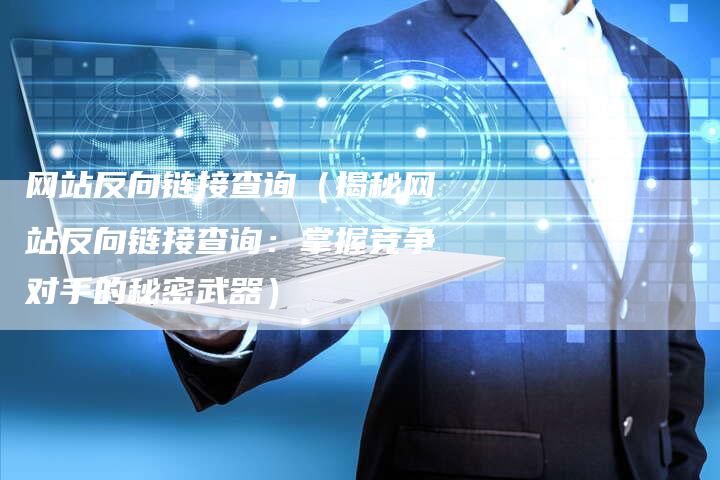 网站反向链接查询（揭秘网站反向链接查询：掌握竞争对手的秘密武器）-夫唯发布外链网