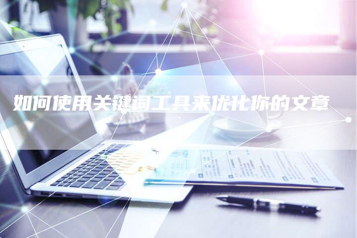 如何使用关键词工具来优化你的文章-夫唯发布外链网