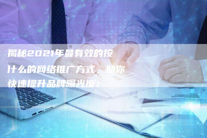 揭秘2021年最有效的按什么的网络推广方式，助你快速提升品牌曝光度！