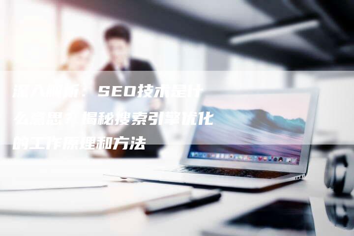 深入解析：SEO技术是什么意思？揭秘搜索引擎优化的工作原理和方法-夫唯发布外链网