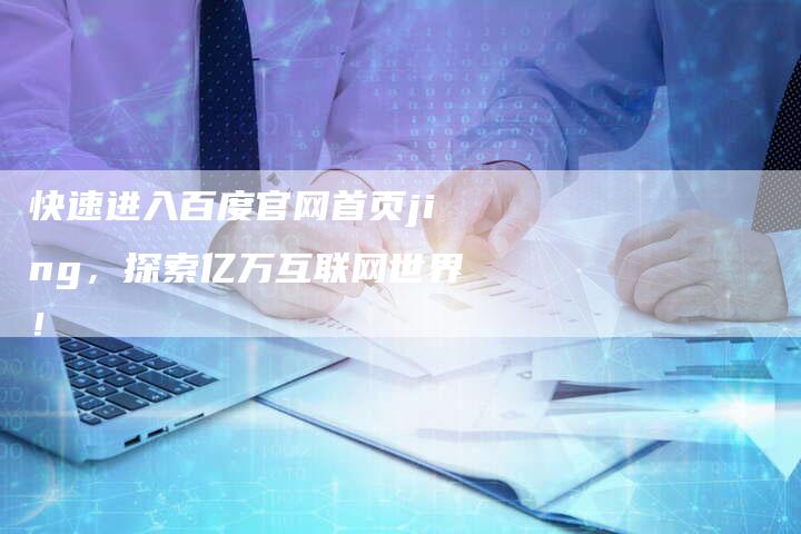 快速进入百度官网首页jing，探索亿万互联网世界！