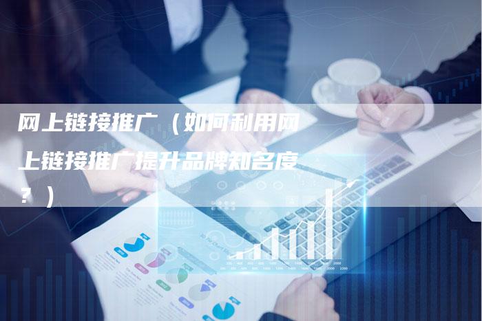 网上链接推广（如何利用网上链接推广提升品牌知名度？）