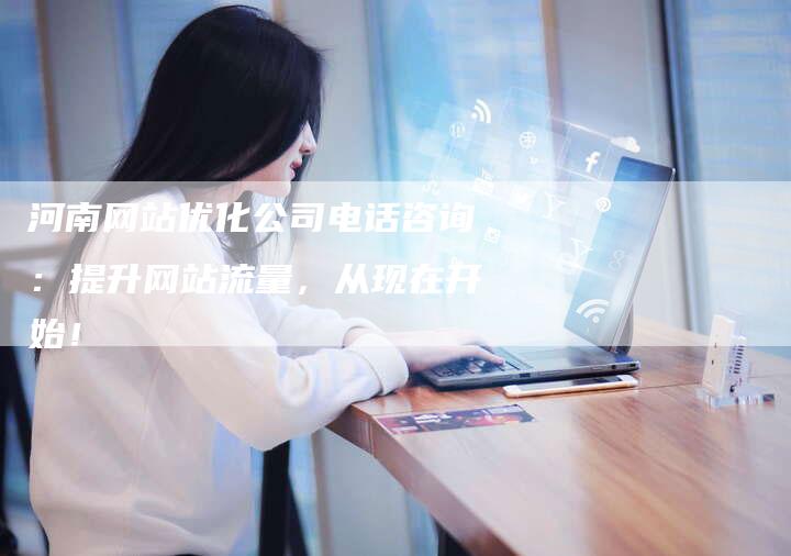 河南网站优化公司电话咨询：提升网站流量，从现在开始！