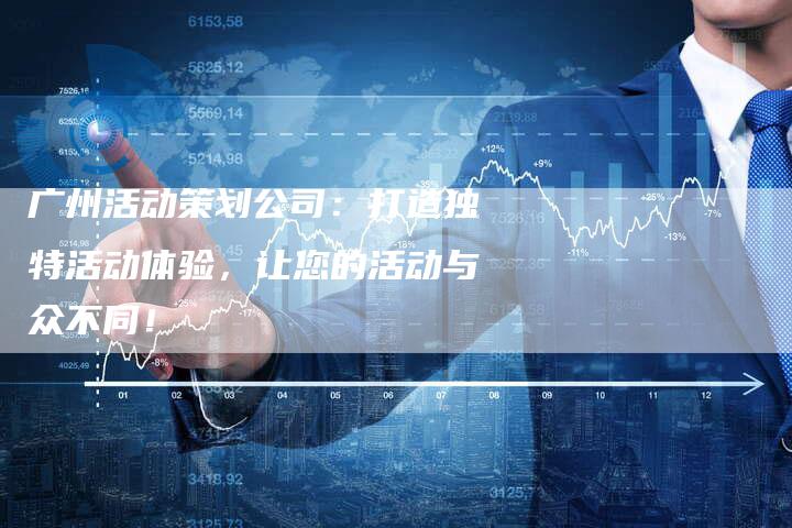广州活动策划公司：打造独特活动体验，让您的活动与众不同！-夫唯发布外链网