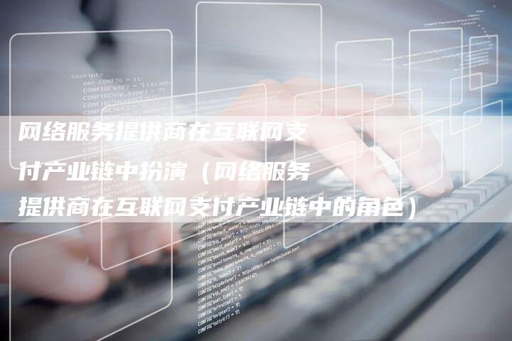 网络服务提供商在互联网支付产业链中扮演（网络服务提供商在互联网支付产业链中的角色）-夫唯发布外链网