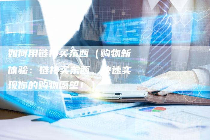 如何用链接买东西（购物新体验：链接买东西，快速实现你的购物愿望！）