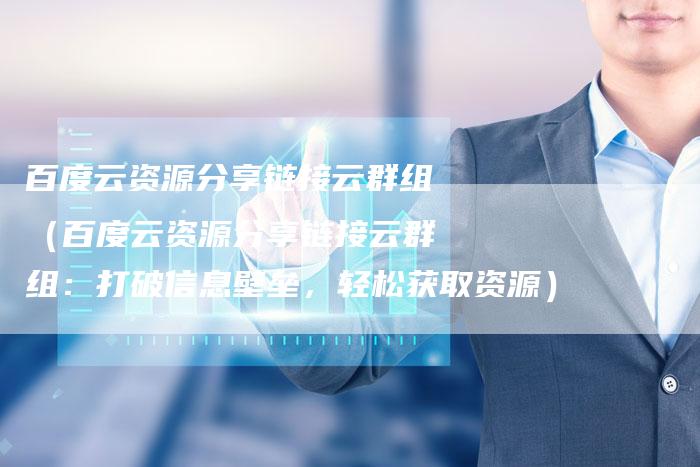 百度云资源分享链接云群组（百度云资源分享链接云群组：打破信息壁垒，轻松获取资源）