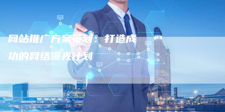 网站推广方案策划：打造成功的网络曝光计划