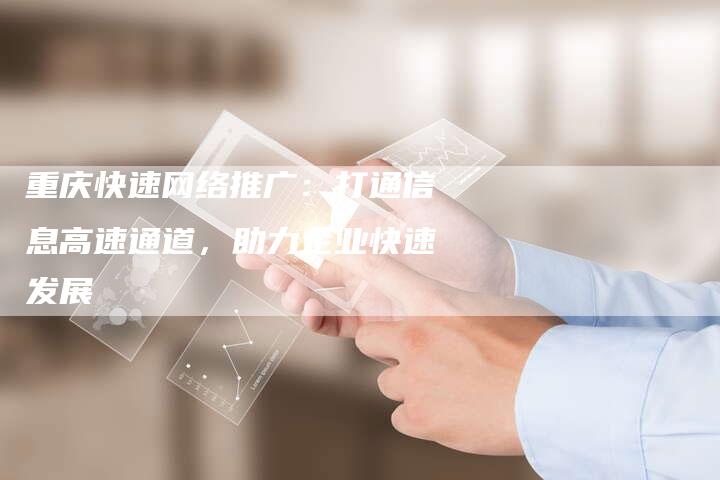 重庆快速网络推广：打通信息高速通道，助力企业快速发展-夫唯发布外链网