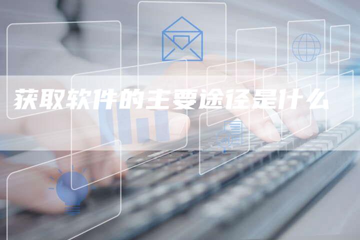获取软件的主要途径是什么-夫唯发布外链网