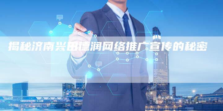 揭秘济南兴田德润网络推广宣传的秘密