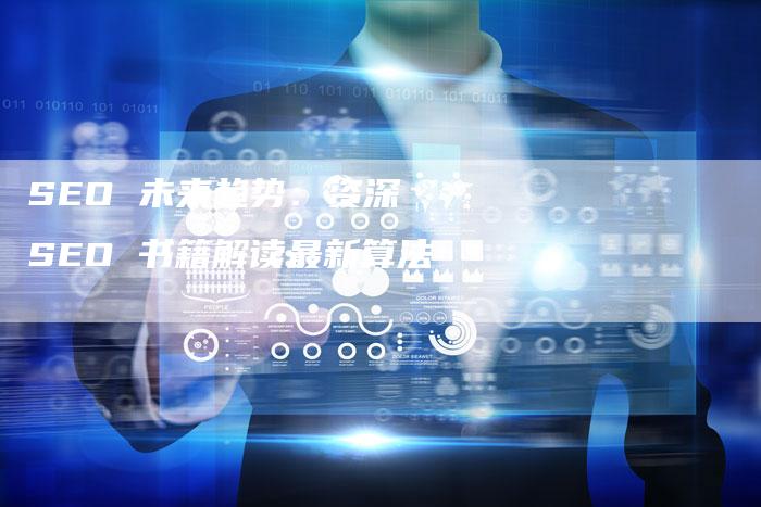 SEO 未来趋势：资深 SEO 书籍解读最新算法