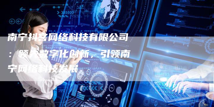南宁抖客网络科技有限公司：领先数字化创新，引领南宁网络科技发展-夫唯发布外链网
