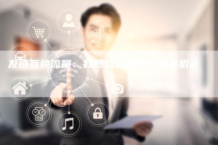 友链互换流量：打造网站合作的黄金机会-夫唯发布外链网