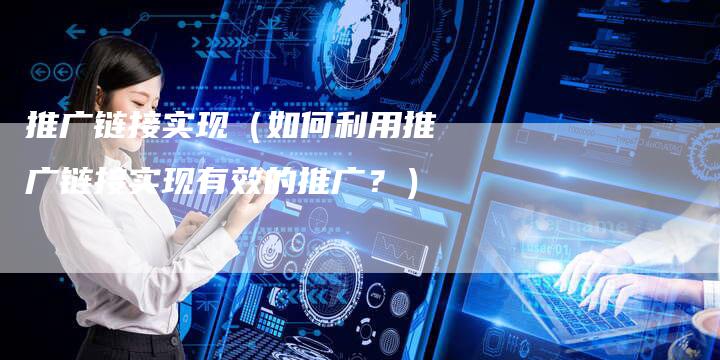 推广链接实现（如何利用推广链接实现有效的推广？）