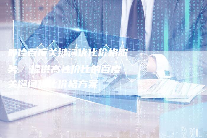 最佳百度关键词优化价格服务  提供高性价比的百度关键词优化价格方案-夫唯发布外链网