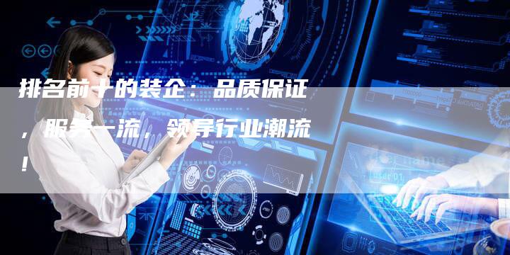 排名前十的装企：品质保证，服务一流，领导行业潮流！-夫唯发布外链网