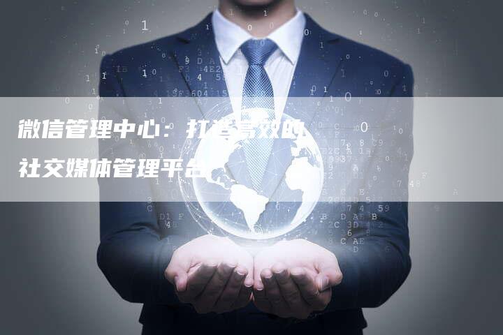 微信管理中心：打造高效的社交媒体管理平台