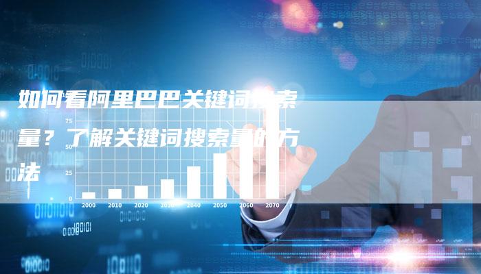 如何看阿里巴巴关键词搜索量？了解关键词搜索量的方法