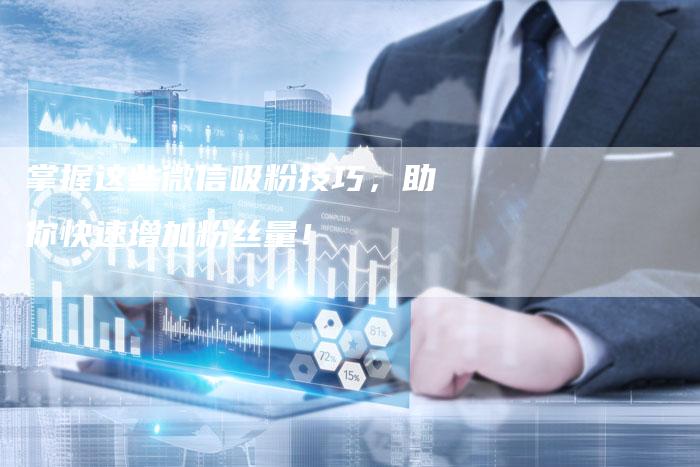 掌握这些微信吸粉技巧，助你快速增加粉丝量！