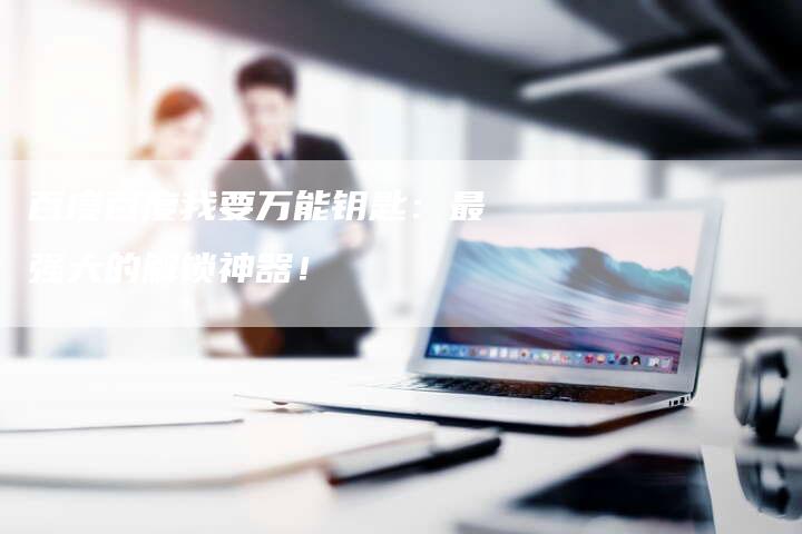 百度百度我要万能钥匙：最强大的解锁神器！-夫唯发布外链网
