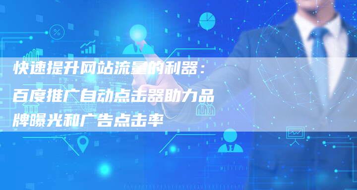 快速提升网站流量的利器：百度推广自动点击器助力品牌曝光和广告点击率