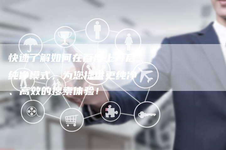 快速了解如何在百度上开启纯净模式，为您提供更纯净、高效的搜索体验！-夫唯发布外链网