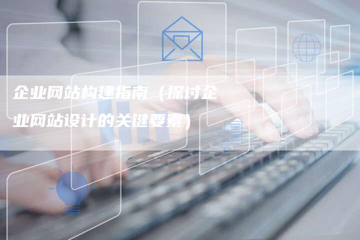 企业网站构建指南（探讨企业网站设计的关键要素）-夫唯发布外链网