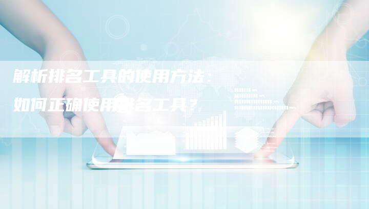 解析排名工具的使用方法：如何正确使用排名工具？-夫唯发布外链网