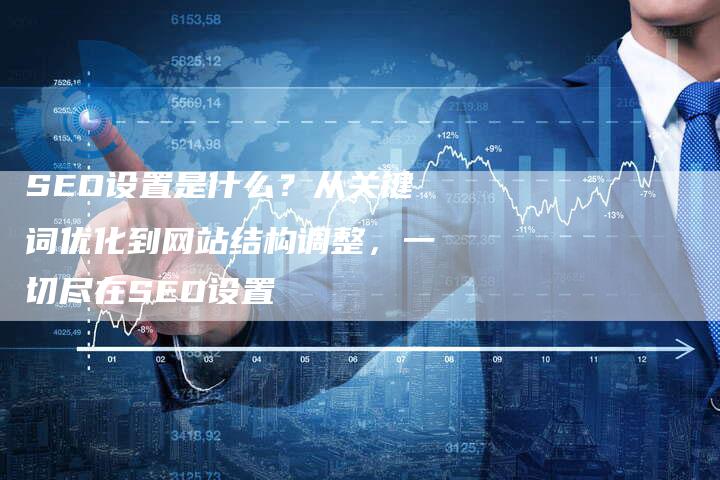 SEO设置是什么？从关键词优化到网站结构调整，一切尽在SEO设置