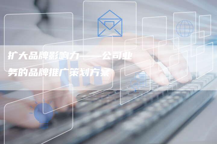 扩大品牌影响力——公司业务的品牌推广策划方案