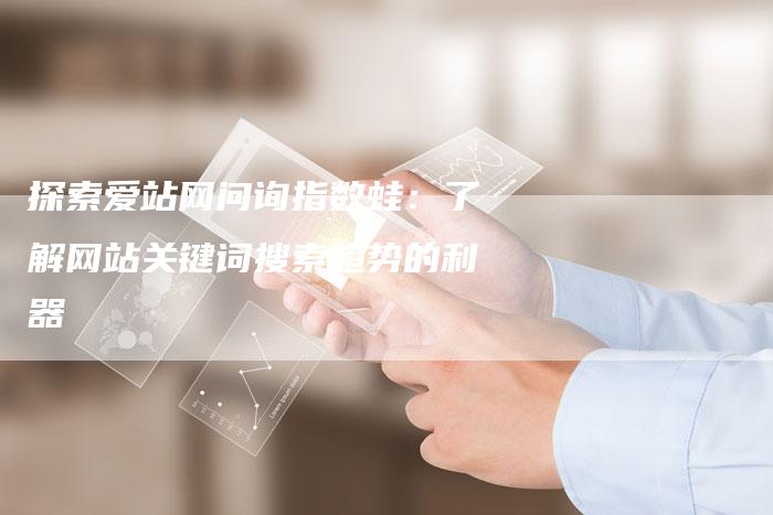 探索爱站网问询指数蛙：了解网站关键词搜索趋势的利器