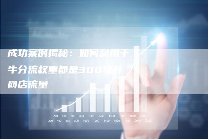 成功案例揭秘：如何利用千牛分流权重都是300提升网店流量-夫唯发布外链网