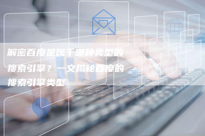 解密百度是属于哪种类型的搜索引擎？一文揭秘百度的搜索引擎类型
