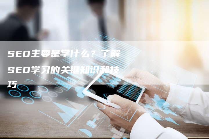 SEO主要是学什么？了解SEO学习的关键知识和技巧-夫唯发布外链网