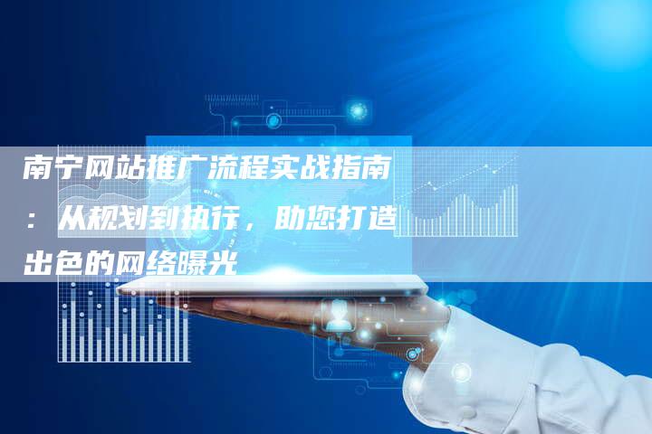 南宁网站推广流程实战指南：从规划到执行，助您打造出色的网络曝光