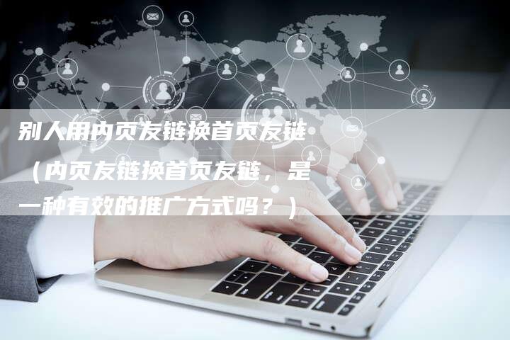 别人用内页友链换首页友链（内页友链换首页友链，是一种有效的推广方式吗？）-夫唯发布外链网