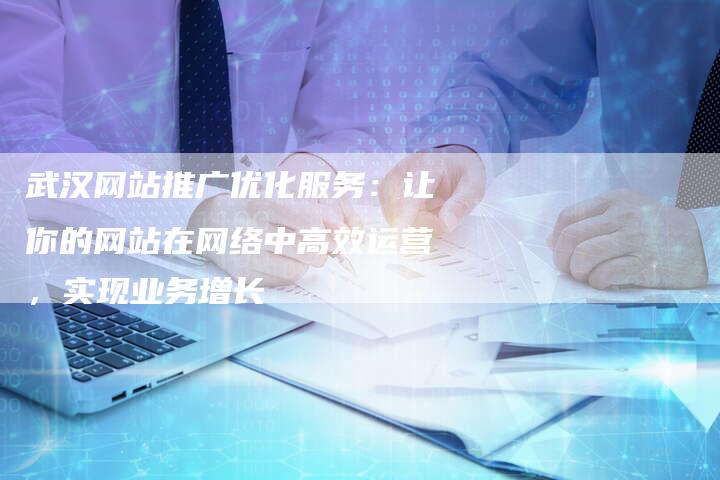 武汉网站推广优化服务：让你的网站在网络中高效运营，实现业务增长-夫唯发布外链网