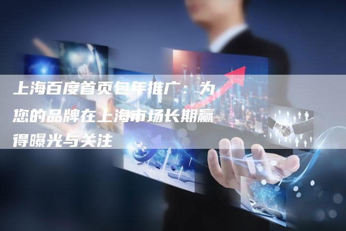上海百度首页包年推广：为您的品牌在上海市场长期赢得曝光与关注